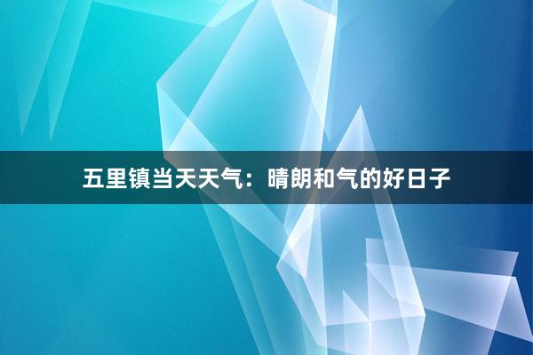 五里镇当天天气：晴朗和气的好日子