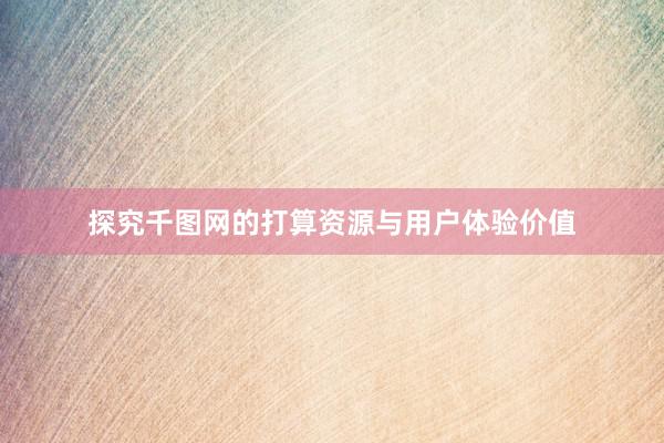 探究千图网的打算资源与用户体验价值