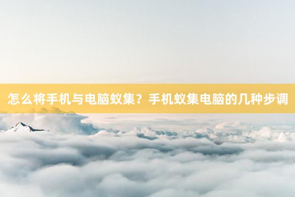 怎么将手机与电脑蚁集？手机蚁集电脑的几种步调