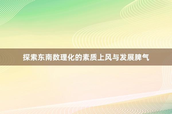 探索东南数理化的素质上风与发展脾气
