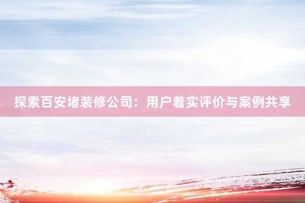 探索百安堵装修公司：用户着实评价与案例共享