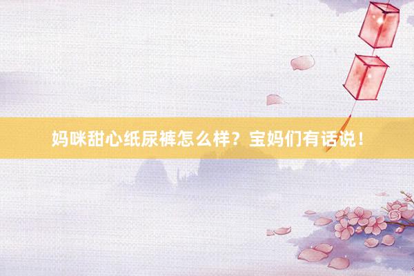 妈咪甜心纸尿裤怎么样？宝妈们有话说！