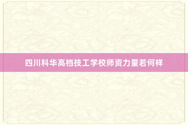 四川科华高档技工学校师资力量若何样